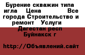 Бурение скважин типа “игла“ › Цена ­ 13 000 - Все города Строительство и ремонт » Услуги   . Дагестан респ.,Буйнакск г.